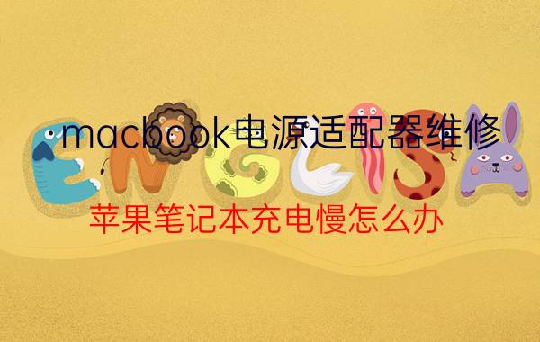 macbook电源适配器维修 苹果笔记本充电慢怎么办？